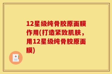 12星级纯骨胶原面膜作用(打造紧致肌肤，用12星级纯骨胶原面膜)