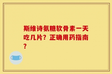 斯维诗氨糖软骨素一天吃几片？正确用药指南？