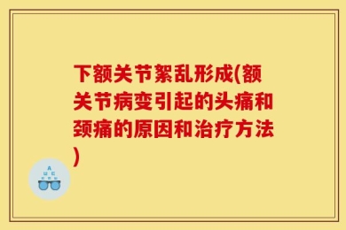 下额关节絮乱形成(额关节病变引起的头痛和颈痛的原因和治疗方法)