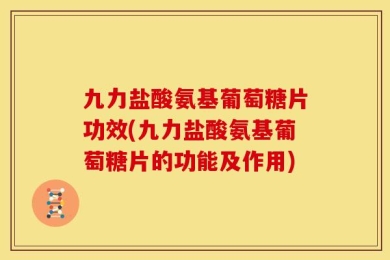 九力盐酸氨基葡萄糖片功效(九力盐酸氨基葡萄糖片的功能及作用)