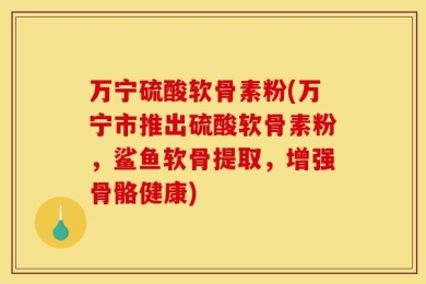 万宁硫酸软骨素粉(万宁市推出硫酸软骨素粉，鲨鱼软骨提取，增强骨骼健康)