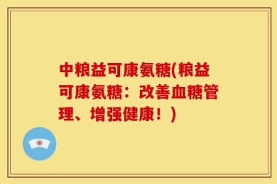 中粮益可康氨糖(粮益可康氨糖：改善血糖管理、增强健康！)