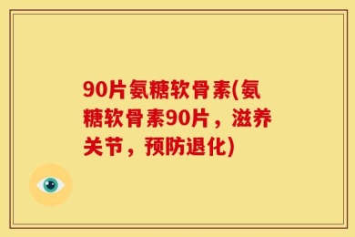 90片氨糖软骨素(氨糖软骨素90片，滋养关节，预防退化)