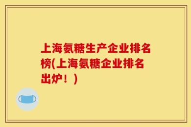 上海氨糖生产企业排名榜(上海氨糖企业排名出炉！)