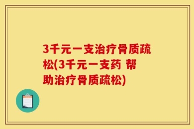 3千元一支治疗骨质疏松(3千元一支药 帮助治疗骨质疏松)