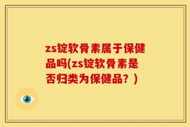 zs锭软骨素属于保健品吗(zs锭软骨素是否归类为保健品？)
