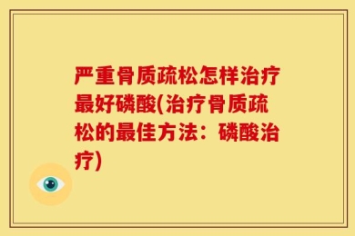 严重骨质疏松怎样治疗最好磷酸(治疗骨质疏松的最佳方法：磷酸治疗)