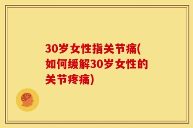 30岁女性指关节痛(如何缓解30岁女性的关节疼痛)