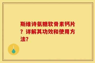 斯维诗氨糖软骨素钙片？详解其功效和使用方法？