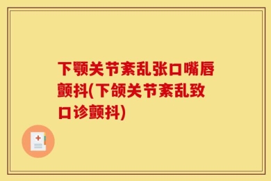 下颚关节紊乱张口嘴唇颤抖(下颌关节紊乱致口诊颤抖)