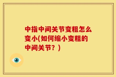 中指中间关节变粗怎么变小(如何缩小变粗的中间关节？)