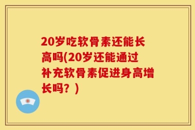 20岁吃软骨素还能长高吗(20岁还能通过补充软骨素促进身高增长吗？)