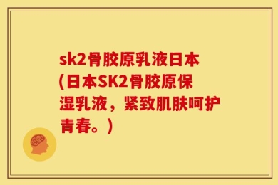 sk2骨胶原乳液日本(日本SK2骨胶原保湿乳液，紧致肌肤呵护青春。)
