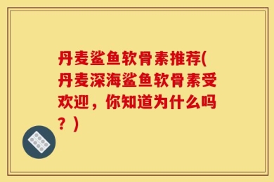 丹麦鲨鱼软骨素推荐(丹麦深海鲨鱼软骨素受欢迎，你知道为什么吗？)
