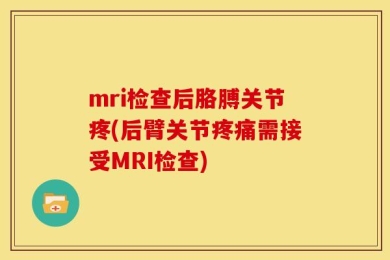 mri检查后胳膊关节疼(后臂关节疼痛需接受MRI检查)