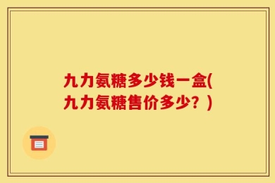九力氨糖多少钱一盒(九力氨糖售价多少？)