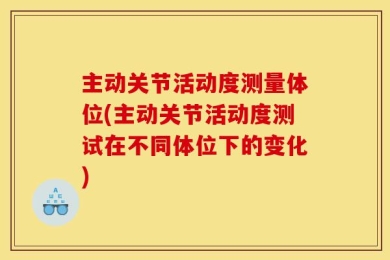 主动关节活动度测量体位(主动关节活动度测试在不同体位下的变化)