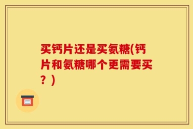 买钙片还是买氨糖(钙片和氨糖哪个更需要买？)