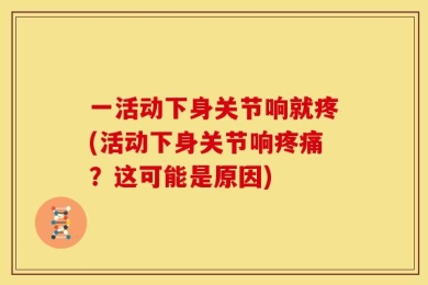 一活动下身关节响就疼(活动下身关节响疼痛？这可能是原因)