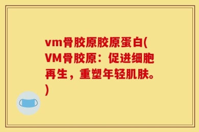 vm骨胶原胶原蛋白(VM骨胶原：促进细胞再生，重塑年轻肌肤。)