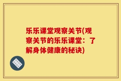 乐乐课堂观察关节(观察关节的乐乐课堂：了解身体健康的秘诀)