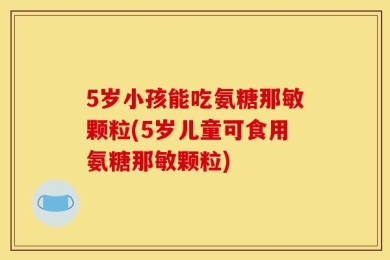 5岁小孩能吃氨糖那敏颗粒(5岁儿童可食用氨糖那敏颗粒)