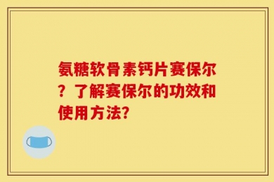 氨糖软骨素钙片赛保尔？了解赛保尔的功效和使用方法？