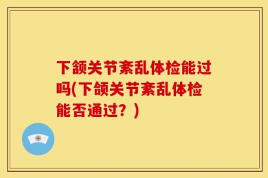 下颔关节紊乱体检能过吗(下颌关节紊乱体检能否通过？)