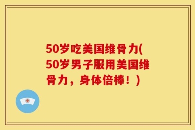 50岁吃美国维骨力(50岁男子服用美国维骨力，身体倍棒！)