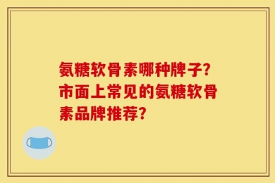 氨糖软骨素哪种牌子？市面上常见的氨糖软骨素品牌推荐？
