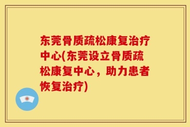 东莞骨质疏松康复治疗中心(东莞设立骨质疏松康复中心，助力患者恢复治疗)