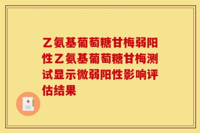 乙氨基葡萄糖甘梅弱阳性乙氨基葡萄糖甘梅测试显示微弱阳性影响评估结果