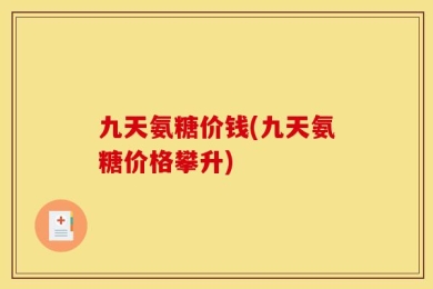 九天氨糖价钱(九天氨糖价格攀升)