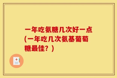 一年吃氨糖几次好一点(一年吃几次氨基葡萄糖最佳？)
