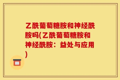 乙酰葡萄糖胺和神经酰胺吗(乙酰葡萄糖胺和神经酰胺：益处与应用)