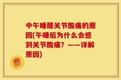 中午睡醒关节酸痛的原因(午睡后为什么会感到关节酸痛？——详解原因)