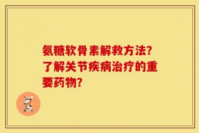 氨糖软骨素解救方法？了解关节疾病治疗的重要药物？