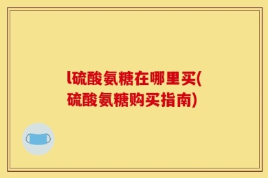 l硫酸氨糖在哪里买(硫酸氨糖购买指南)