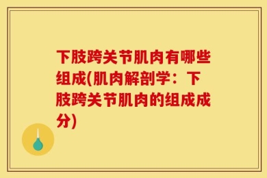下肢跨关节肌肉有哪些组成(肌肉解剖学：下肢跨关节肌肉的组成成分)