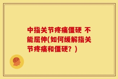 中指关节疼痛僵硬 不能屈伸(如何缓解指关节疼痛和僵硬？)