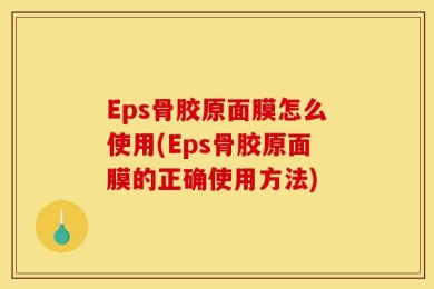 Eps骨胶原面膜怎么使用(Eps骨胶原面膜的正确使用方法)