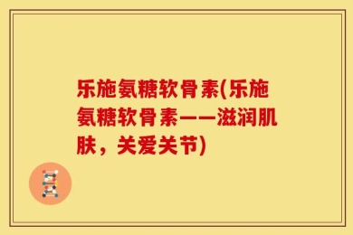 乐施氨糖软骨素(乐施氨糖软骨素——滋润肌肤，关爱关节)