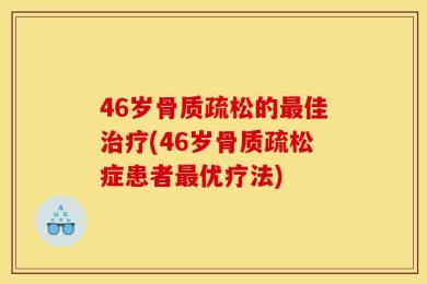 46岁骨质疏松的最佳治疗(46岁骨质疏松症患者最优疗法)