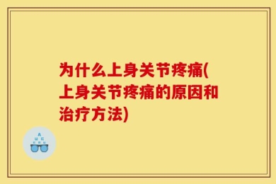 为什么上身关节疼痛(上身关节疼痛的原因和治疗方法)
