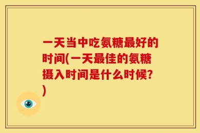 一天当中吃氨糖最好的时间(一天最佳的氨糖摄入时间是什么时候？)