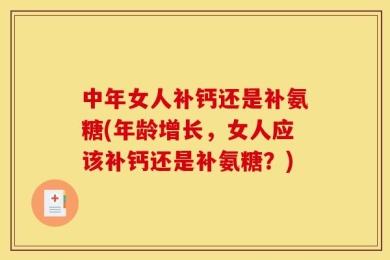 中年女人补钙还是补氨糖(年龄增长，女人应该补钙还是补氨糖？)