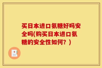 买日本进口氨糖好吗安全吗(购买日本进口氨糖的安全性如何？)