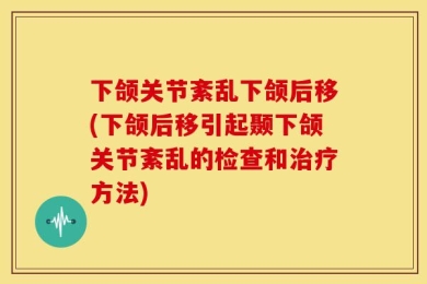 下颌关节紊乱下颌后移(下颌后移引起颞下颌关节紊乱的检查和治疗方法)
