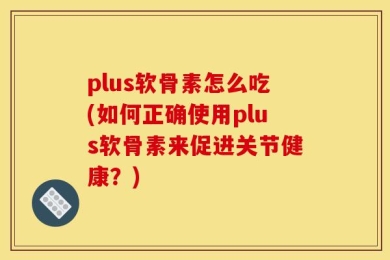 plus软骨素怎么吃(如何正确使用plus软骨素来促进关节健康？)