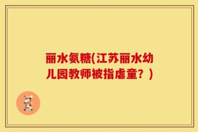 丽水氨糖(江苏丽水幼儿园教师被指虐童？)